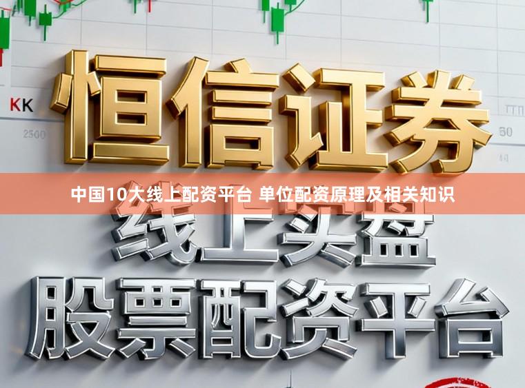 中国10大线上配资平台 单位配资原理及相关知识