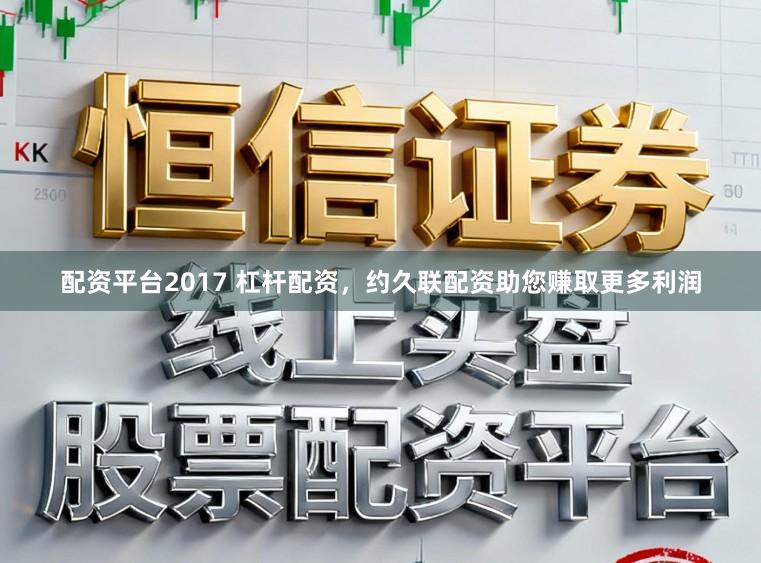 配资平台2017 杠杆配资，约久联配资助您赚取更多利润