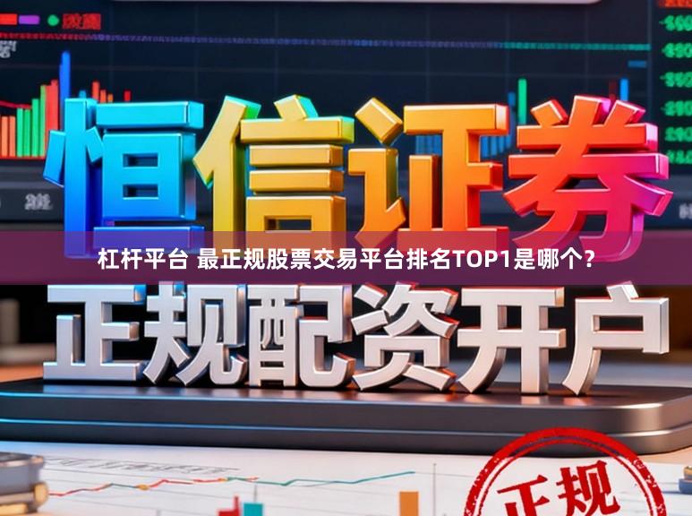 杠杆平台 最正规股票交易平台排名TOP1是哪个？