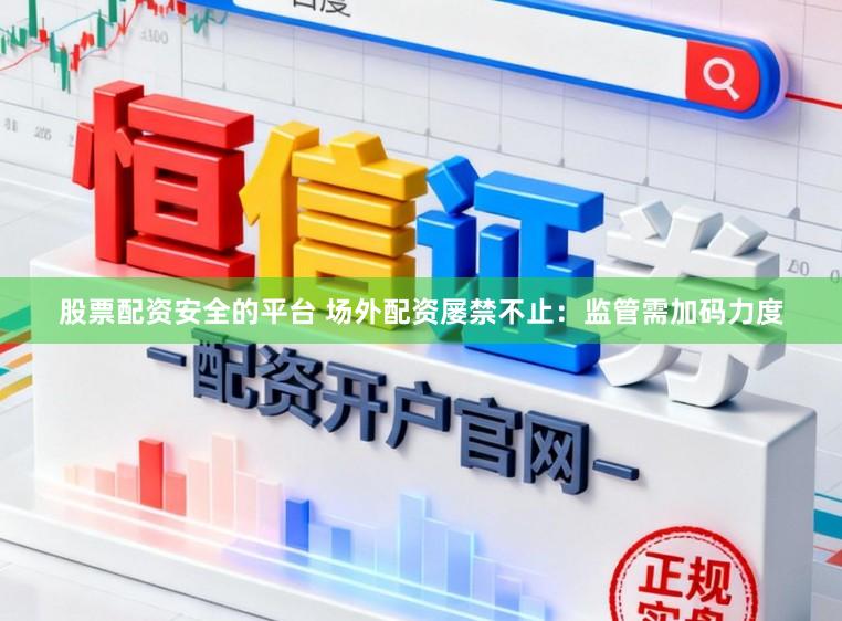 股票配资安全的平台 场外配资屡禁不止：监管需加码力度