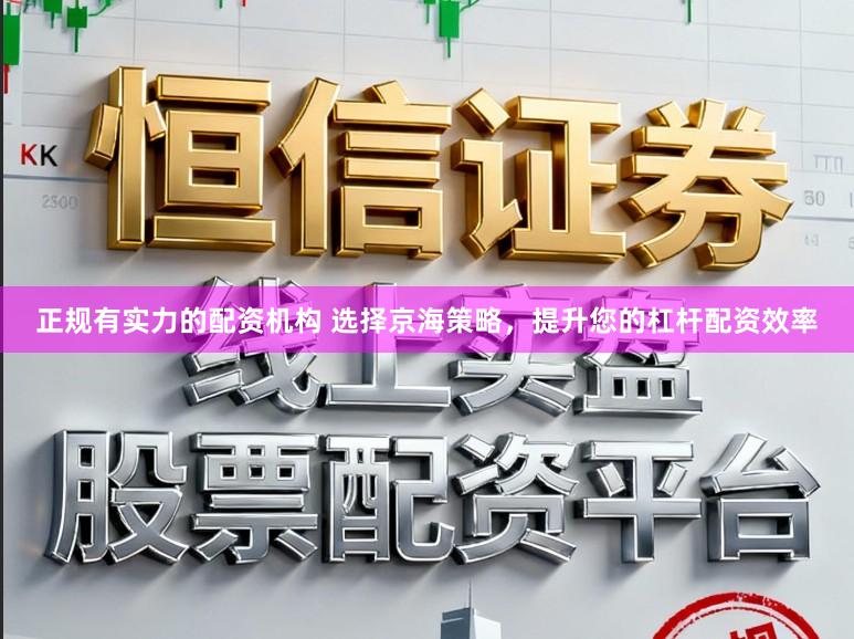 正规有实力的配资机构 选择京海策略，提升您的杠杆配资效率