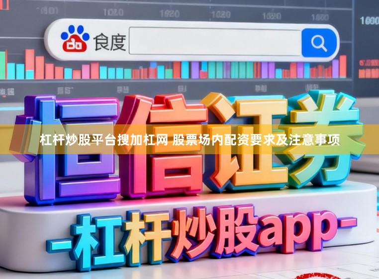 杠杆炒股平台搜加杠网 股票场内配资要求及注意事项