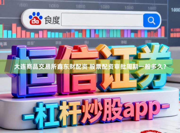 大连商品交易所鑫东财配资 股票配资审批周期一般多久？