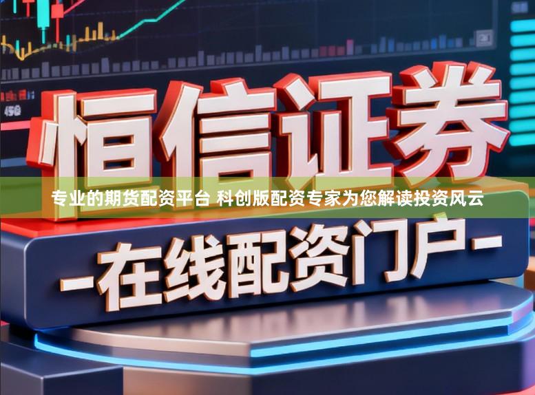 专业的期货配资平台 科创版配资专家为您解读投资风云