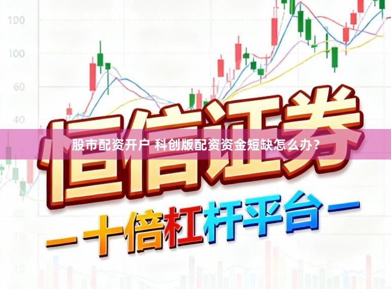 股市配资开户 科创版配资资金短缺怎么办？