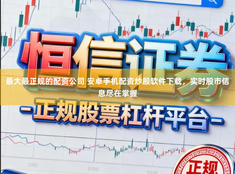 最大最正规的配资公司 安卓手机配资炒股软件下载,实时股市信息尽在掌握