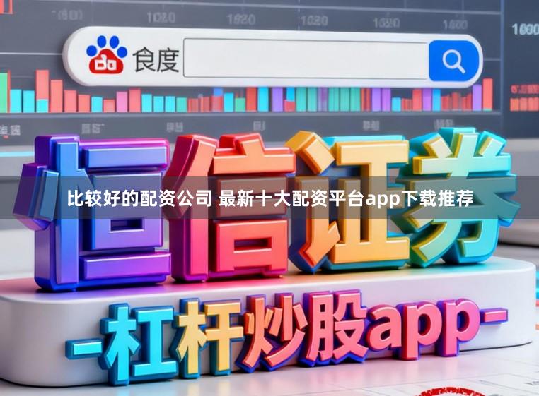 比较好的配资公司 最新十大配资平台app下载推荐