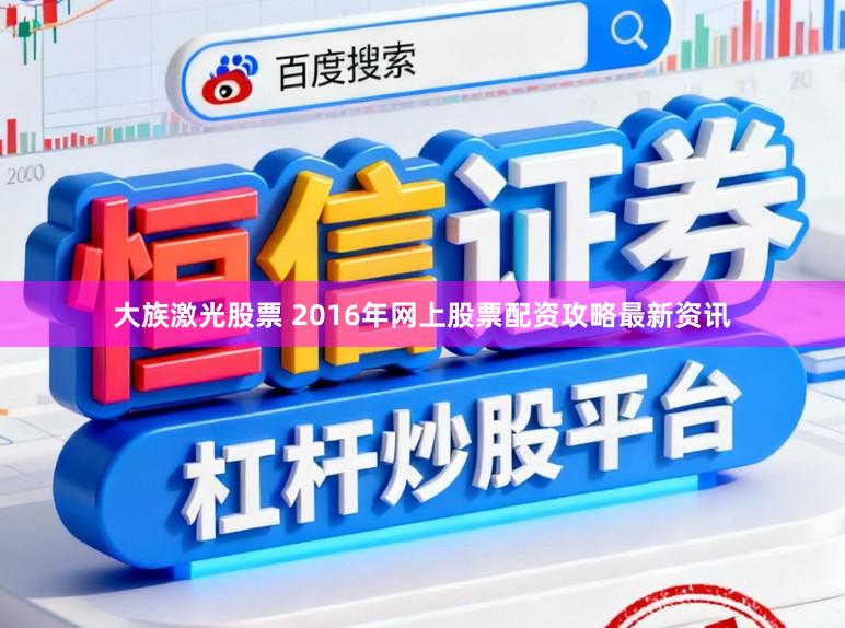大族激光股票 2016年网上股票配资攻略最新资讯