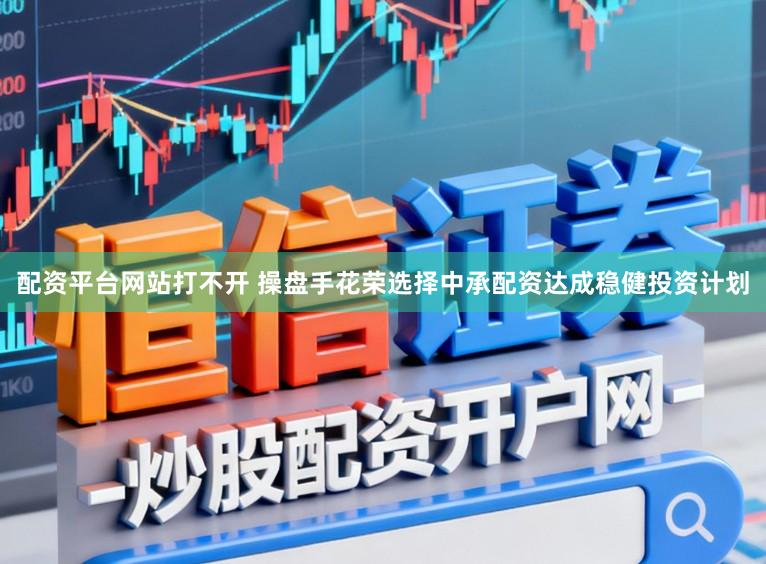 配资平台网站打不开 操盘手花荣选择中承配资达成稳健投资计划