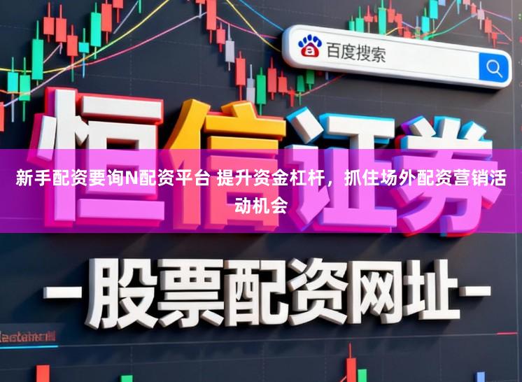 新手配资要询N配资平台 提升资金杠杆，抓住场外配资营销活动机会