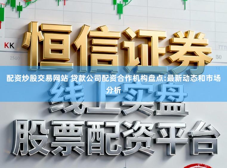 配资炒股交易网站 贷款公司配资合作机构盘点:最新动态和市场分析