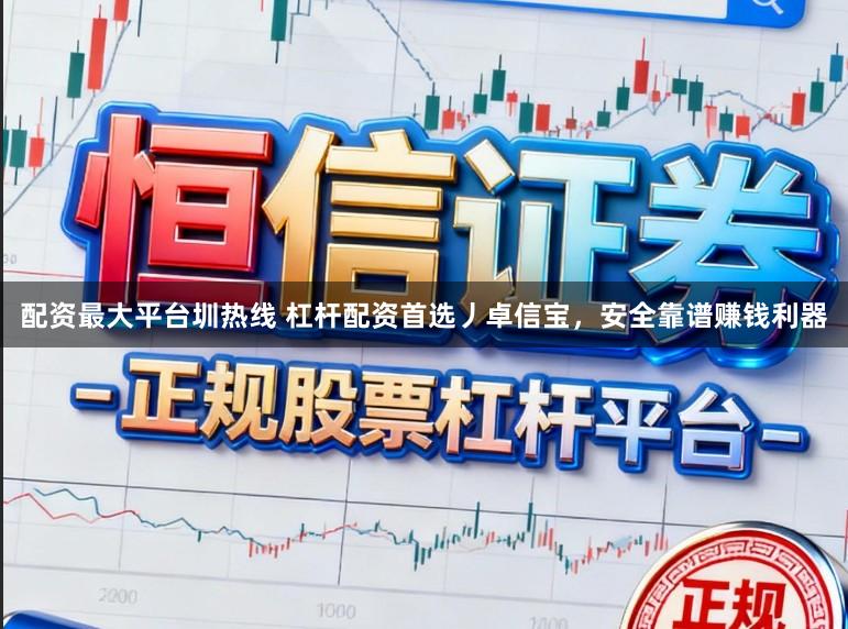 配资最大平台圳热线 杠杆配资首选丿卓信宝，安全靠谱赚钱利器