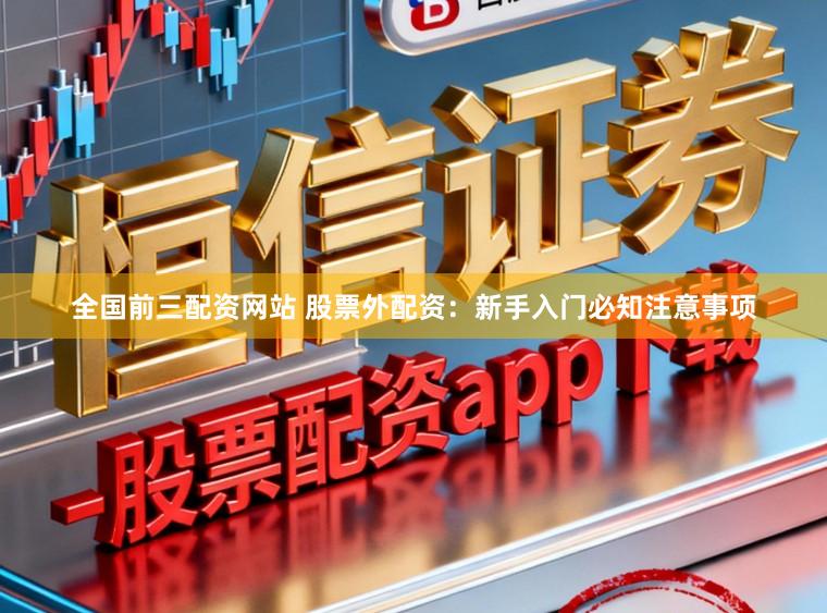 全国前三配资网站 股票外配资：新手入门必知注意事项