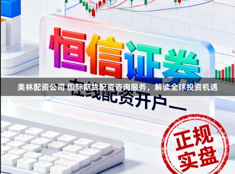 美林配资公司 国际期货配资咨询服务，解读全球投资机遇