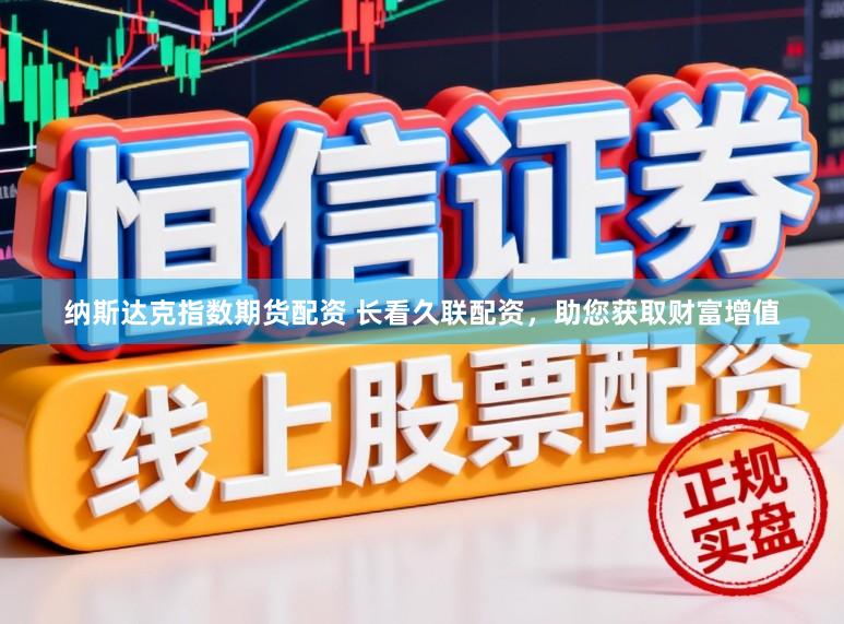纳斯达克指数期货配资 长看久联配资，助您获取财富增值