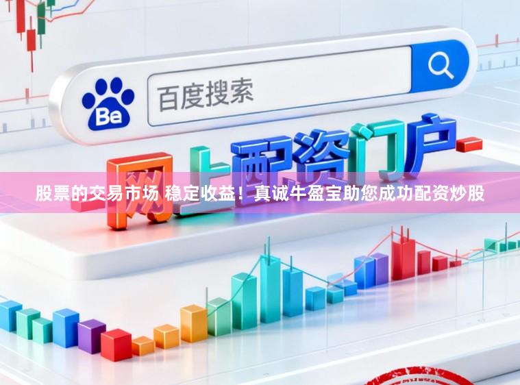 股票的交易市场 稳定收益！真诚牛盈宝助您成功配资炒股