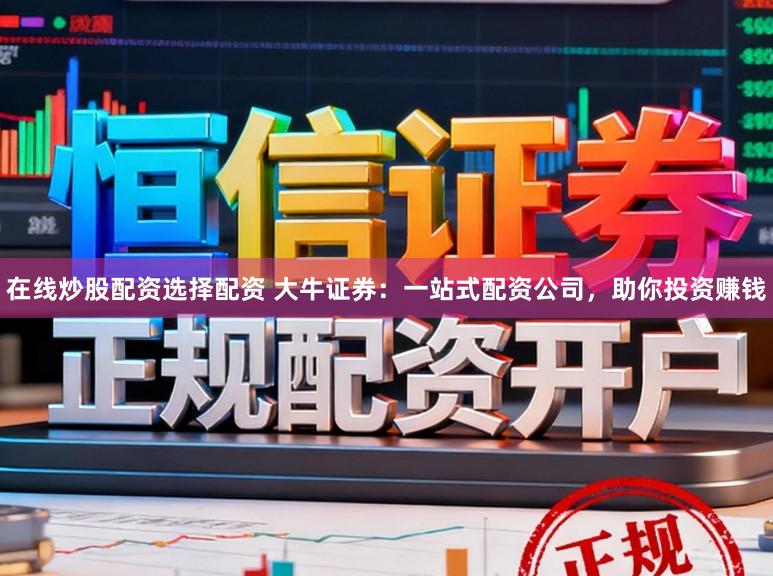 在线炒股配资选择配资 大牛证券：一站式配资公司，助你投资赚钱