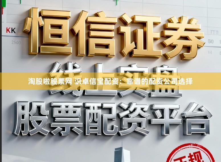 淘股啦股票网 识卓信宝配资：靠谱的配资公司选择