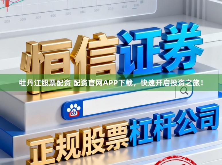 牡丹江股票配资 配资官网APP下载，快速开启投资之旅！