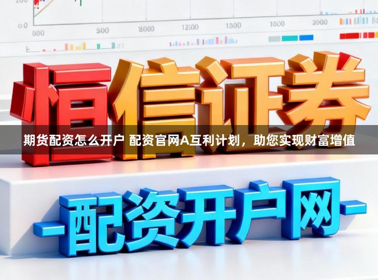 期货配资怎么开户 配资官网A互利计划，助您实现财富增值