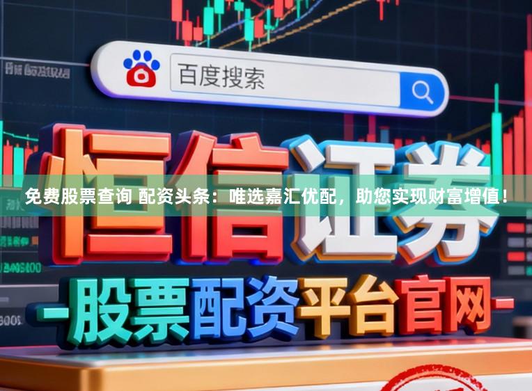 免费股票查询 配资头条：唯选嘉汇优配，助您实现财富增值！