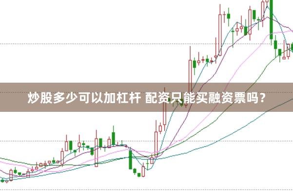 炒股多少可以加杠杆 配资只能买融资票吗？