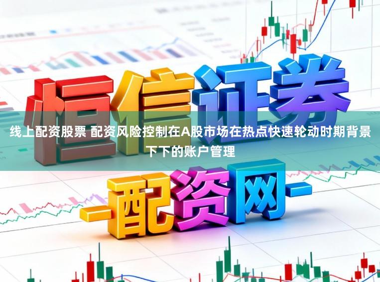 线上配资股票 配资风险控制在A股市场在热点快速轮动时期背景下下的账户管理