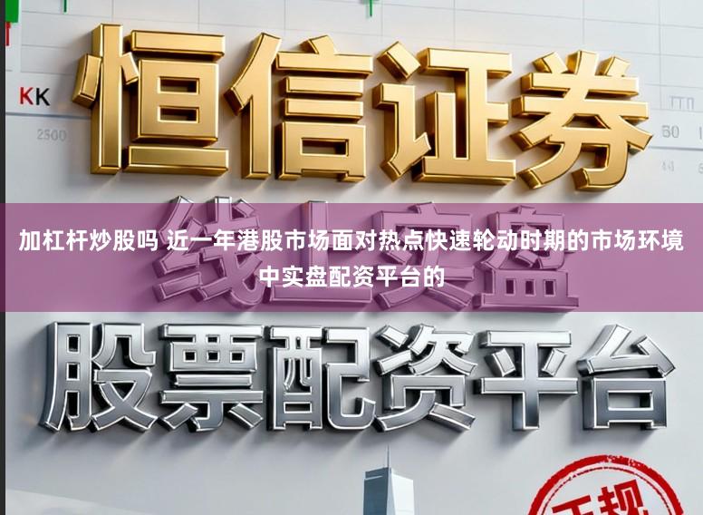 加杠杆炒股吗 近一年港股市场面对热点快速轮动时期的市场环境中实盘配资平台的