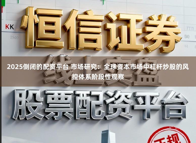 2025倒闭的配资平台 市场研究：全球资本市场中杠杆炒股的风控体系阶段性观察