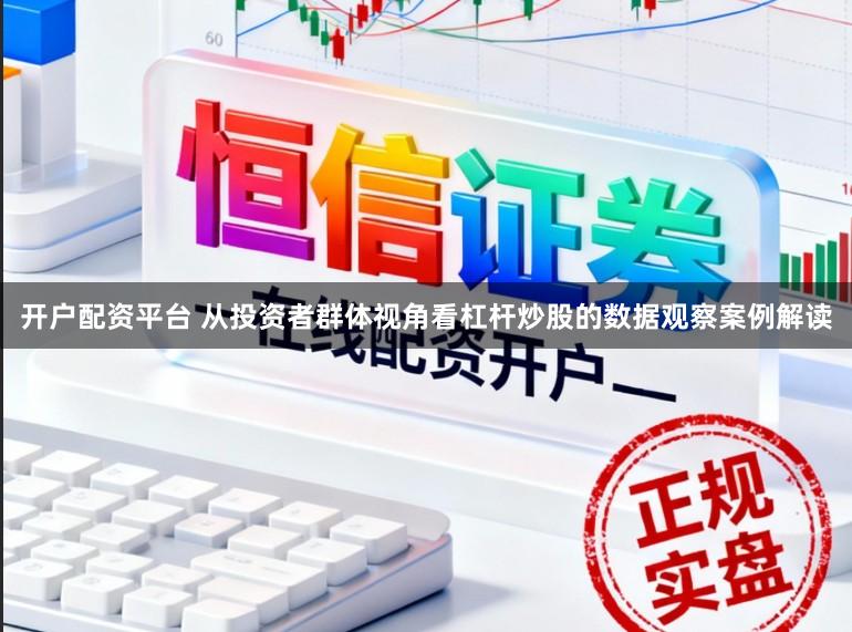 开户配资平台 从投资者群体视角看杠杆炒股的数据观察案例解读