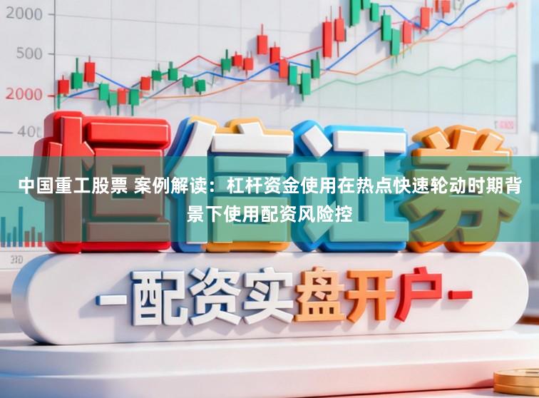 中国重工股票 案例解读：杠杆资金使用在热点快速轮动时期背景下使用配资风险控