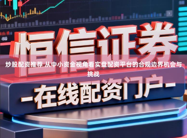 炒股配资推荐 从中小资金视角看实盘配资平台的合规边界机会与挑战