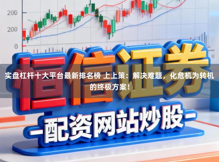 实盘杠杆十大平台最新排名榜 上上策：解决难题，化危机为转机的终极方案！