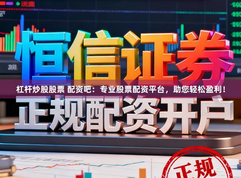 杠杆炒股股票 配资吧：专业股票配资平台，助您轻松盈利！