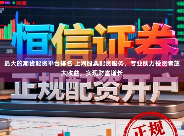 最大的期货配资平台排名 上海股票配资服务，专业助力投资者放大收益，实现财富增长