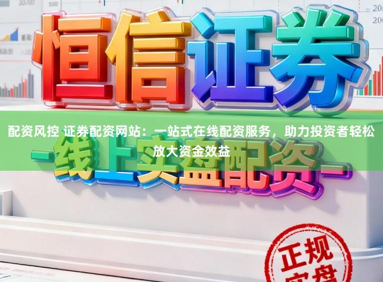 配资风控 证券配资网站：一站式在线配资服务，助力投资者轻松放大资金效益