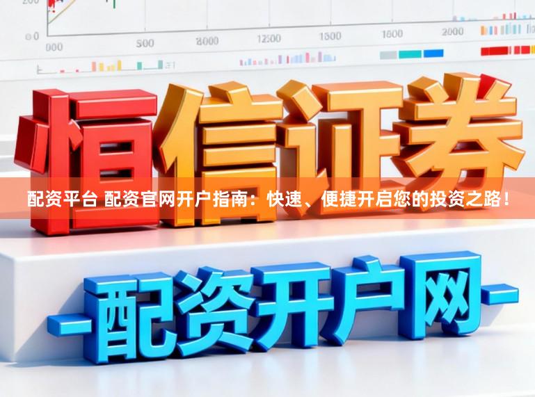 配资平台 配资官网开户指南：快速、便捷开启您的投资之路！