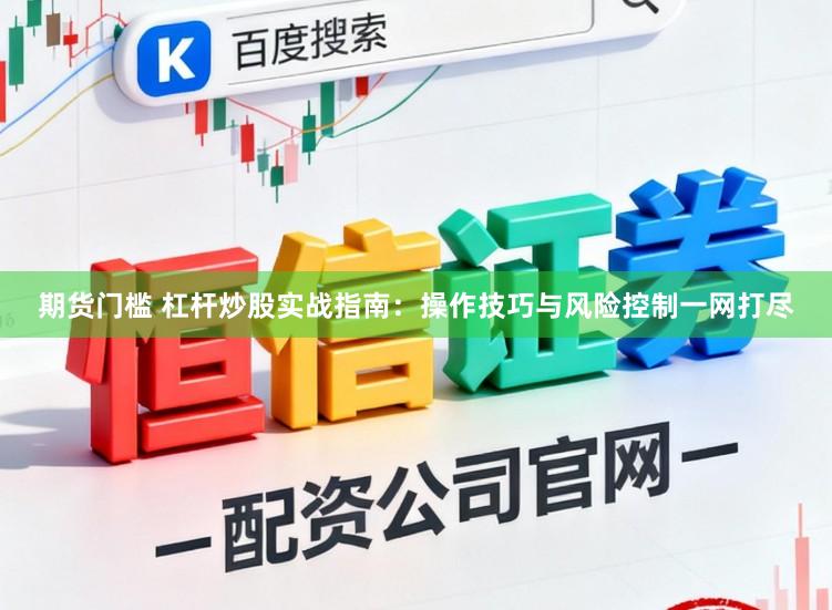 期货门槛 杠杆炒股实战指南：操作技巧与风险控制一网打尽