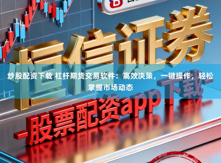 炒股配资下载 杠杆期货交易软件:高效决策,一键操作,轻松掌握市场动态