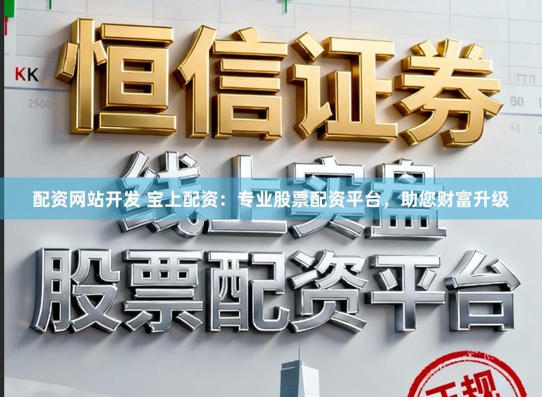 配资网站开发 宝上配资：专业股票配资平台，助您财富升级