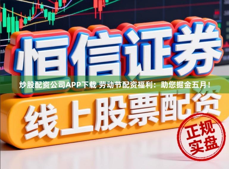 炒股配资公司APP下载 劳动节配资福利：助您掘金五月！