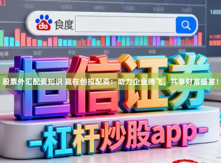 股票外汇配资知识 赢在创投配资:助力企业腾飞,共享财富盛宴!