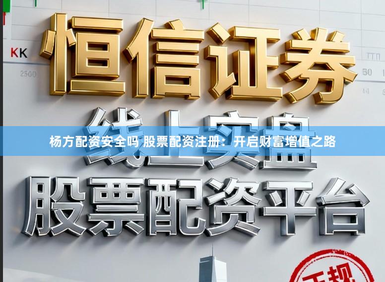 杨方配资安全吗 股票配资注册：开启财富增值之路