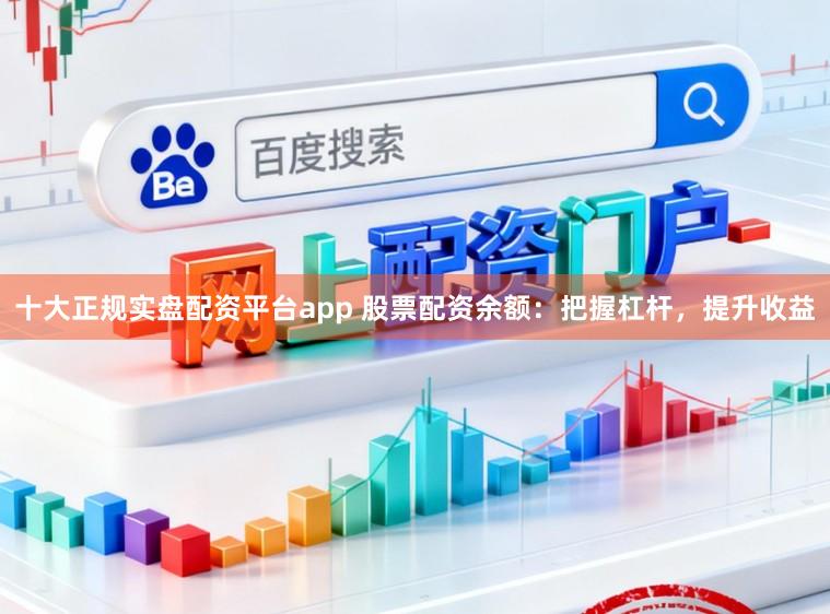 十大正规实盘配资平台app 股票配资余额：把握杠杆，提升收益
