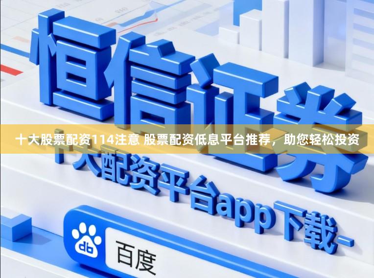十大股票配资114注意 股票配资低息平台推荐,助您轻松投资
